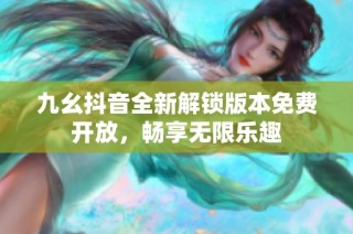 九幺抖音全新解锁版本免费开放，畅享无限乐趣