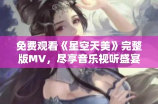 免费观看《星空天美》完整版MV，尽享音乐视听盛宴