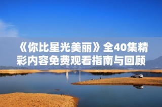 《你比星光美丽》全40集精彩内容免费观看指南与回顾