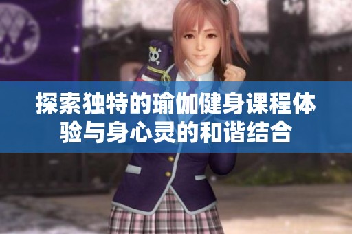 探索独特的瑜伽健身课程体验与身心灵的和谐结合