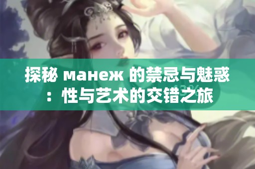 探秘 манеж 的禁忌与魅惑：性与艺术的交错之旅