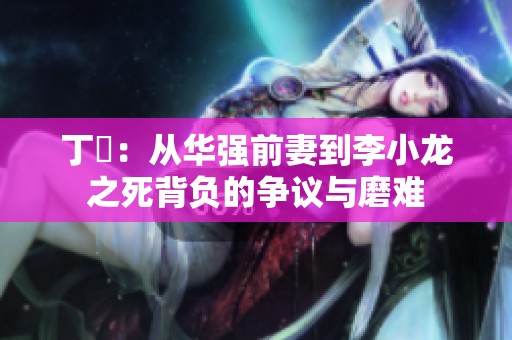 丁珮：从华强前妻到李小龙之死背负的争议与磨难