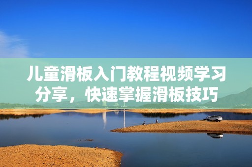 儿童滑板入门教程视频学习分享，快速掌握滑板技巧