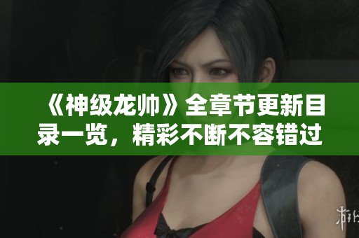 《神级龙帅》全章节更新目录一览,精彩不断不容错过 《神级龙帅》全章节更新目录一览,精彩不断不容错过