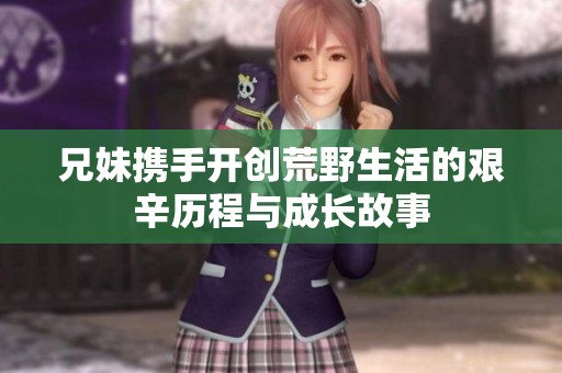 兄妹携手开创荒野生活的艰辛历程与成长故事