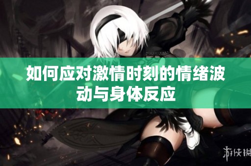 如何应对激情时刻的情绪波动与身体反应
