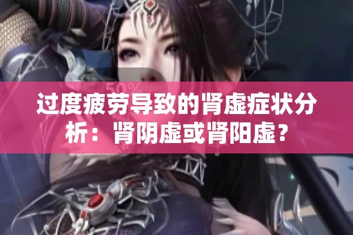 过度疲劳导致的肾虚症状分析：肾阴虚或肾阳虚？