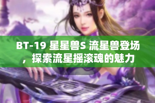 BT-19 星星兽S 流星兽登场，探索流星摇滚魂的魅力