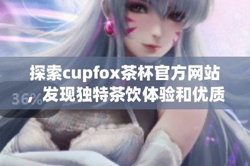 探索cupfox茶杯官方网站，发现独特茶饮体验和优质产品