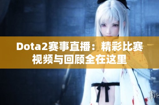 Dota2赛事直播：精彩比赛视频与回顾全在这里