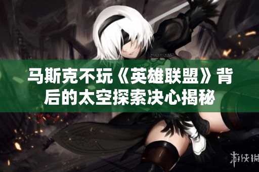 马斯克不玩《英雄联盟》背后的太空探索决心揭秘