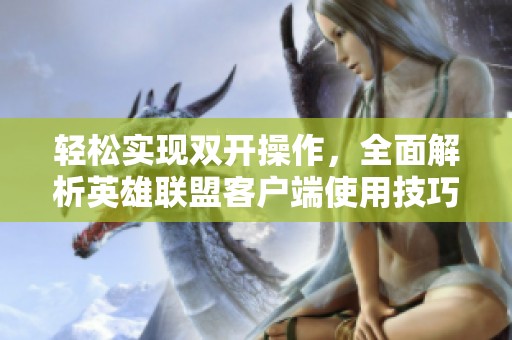 轻松实现双开操作，全面解析英雄联盟客户端使用技巧