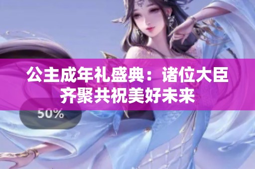 公主成年礼盛典：诸位大臣齐聚共祝美好未来