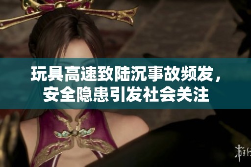 玩具高速致陆沉事故频发，安全隐患引发社会关注