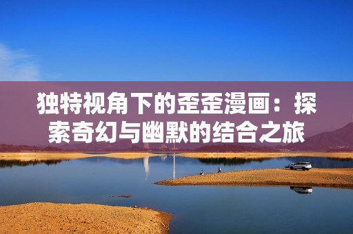 独特视角下的歪歪漫画：探索奇幻与幽默的结合之旅