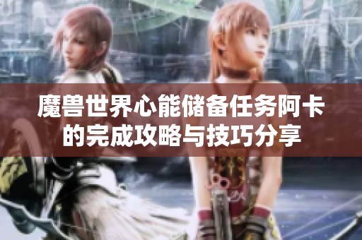 魔兽世界心能储备任务阿卡的完成攻略与技巧分享