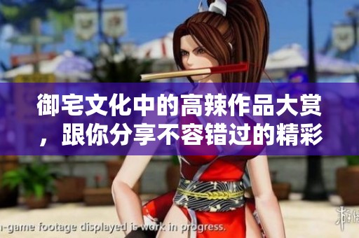 御宅文化中的高辣作品大赏，跟你分享不容错过的精彩内容