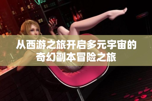 从西游之旅开启多元宇宙的奇幻副本冒险之旅