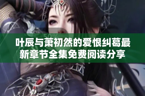 叶辰与萧初然的爱恨纠葛最新章节全集免费阅读分享