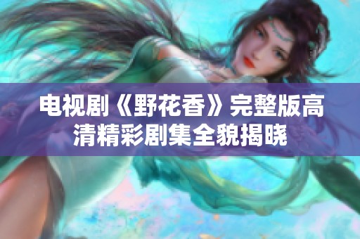 电视剧《野花香》完整版高清精彩剧集全貌揭晓