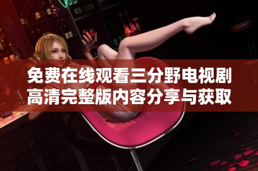免费在线观看三分野电视剧高清完整版内容分享与获取方式