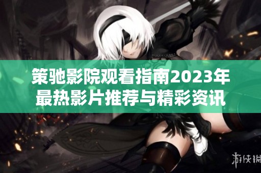 策驰影院观看指南2023年最热影片推荐与精彩资讯