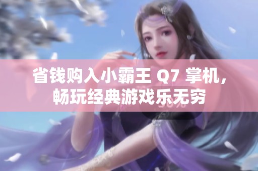 省钱购入小霸王 Q7 掌机，畅玩经典游戏乐无穷