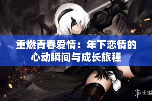 重燃青春爱情：年下恋情的心动瞬间与成长旅程