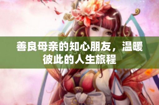 善良母亲的知心朋友，温暖彼此的人生旅程
