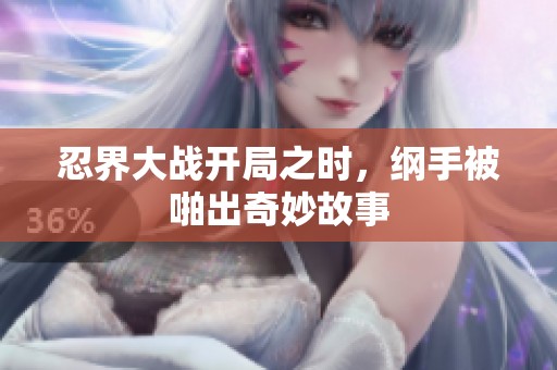 忍界大战开局之时，纲手被啪出奇妙故事
