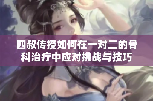 四叔传授如何在一对二的骨科治疗中应对挑战与技巧