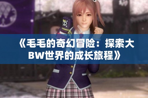 《毛毛的奇幻冒险：探索大BW世界的成长旅程》