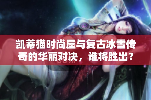 凯蒂猫时尚屋与复古冰雪传奇的华丽对决，谁将胜出？