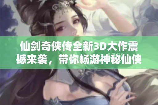 仙剑奇侠传全新3D大作震撼来袭，带你畅游神秘仙侠世界