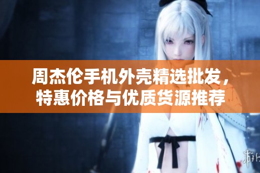 周杰伦手机外壳精选批发，特惠价格与优质货源推荐