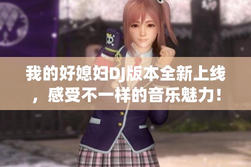 我的好媳妇DJ版本全新上线，感受不一样的音乐魅力！