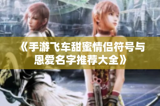 《手游飞车甜蜜情侣符号与恩爱名字推荐大全》