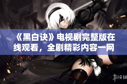 《黑白诀》电视剧完整版在线观看，全剧精彩内容一网打尽