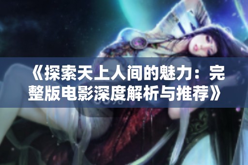 《探索天上人间的魅力：完整版电影深度解析与推荐》