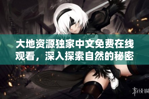 大地资源独家中文免费在线观看，深入探索自然的秘密与价值