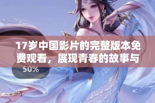 17岁中国影片的完整版本免费观看，展现青春的故事与情感