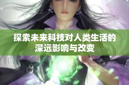 探索未来科技对人类生活的深远影响与改变