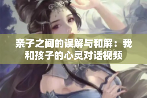 亲子之间的误解与和解：我和孩子的心灵对话视频