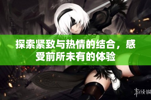 探索紧致与热情的结合，感受前所未有的体验
