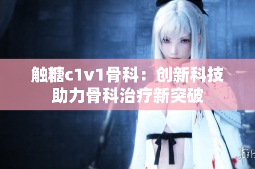 触糖c1v1骨科：创新科技助力骨科治疗新突破
