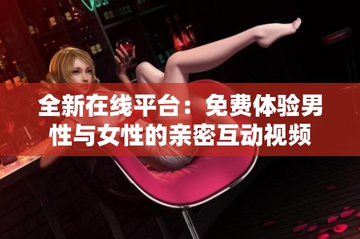 全新在线平台：免费体验男性与女性的亲密互动视频