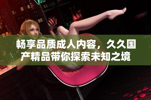 畅享品质成人内容，久久国产精品带你探索未知之境
