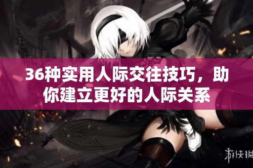 36种实用人际交往技巧，助你建立更好的人际关系