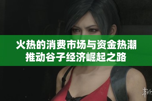 火热的消费市场与资金热潮推动谷子经济崛起之路