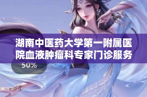 湖南中医药大学第一附属医院血液肿瘤科专家门诊服务介绍与预约指南